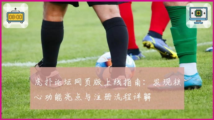 虎扑论坛网页版上线指南：发现核心功能亮点与注册流程详解