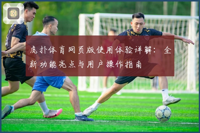虎扑体育网页版使用体验详解:全新功能亮点与用户操作指南