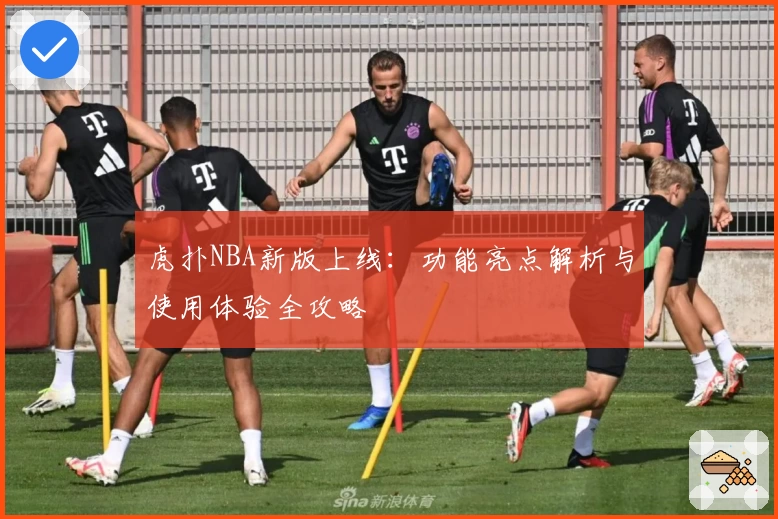 虎扑NBA新版上线：功能亮点解析与使用体验全攻略