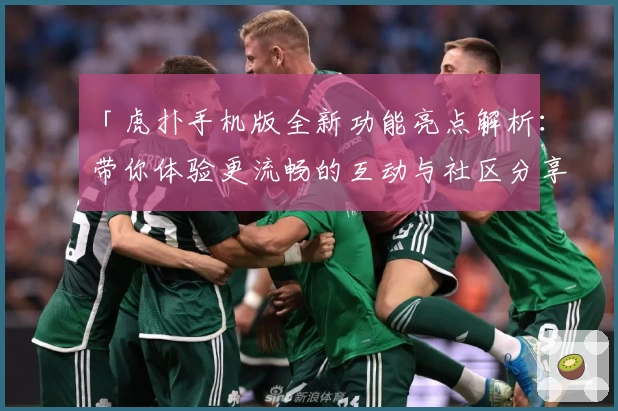 「虎扑手机版全新功能亮点解析：带你体验更流畅的互动与社区分享」