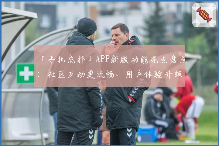 「手机虎扑」APP新版功能亮点盘点:社区互动更流畅,用户体验升级