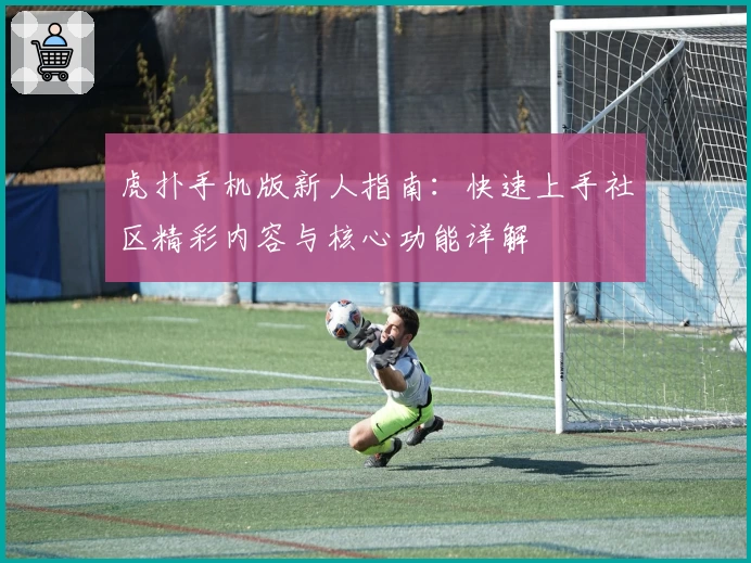 虎扑手机版新人指南:快速上手社区精彩内容与核心功能详解