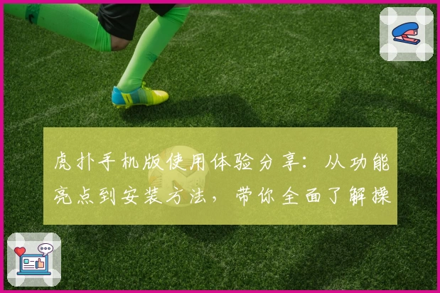 虎扑手机版使用体验分享：从功能亮点到安装方法，带你全面了解操作秘诀