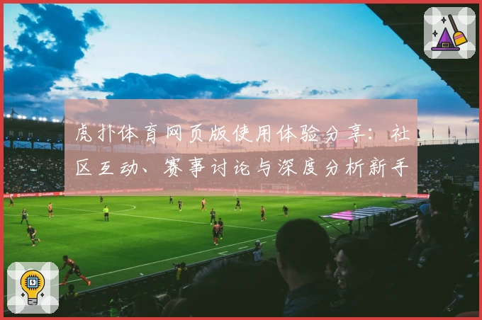 虎扑体育网页版使用体验分享：社区互动、赛事讨论与深度分析新手指南