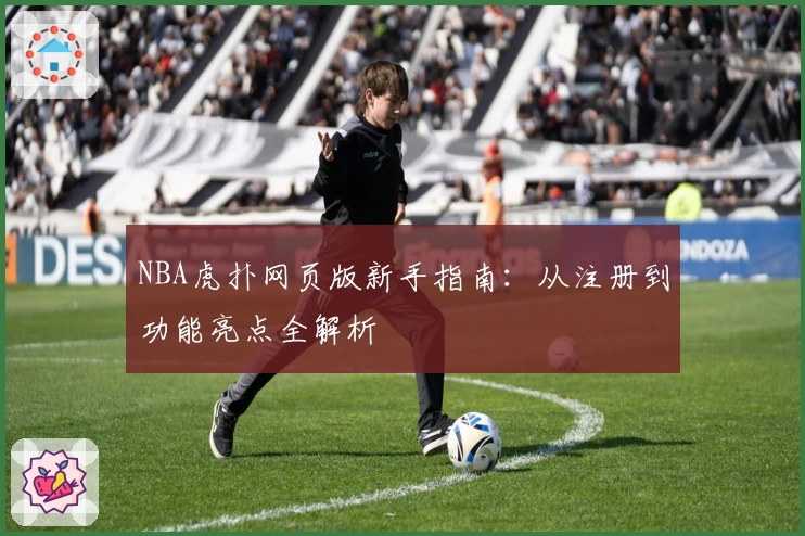 NBA虎扑网页版新手指南：从注册到功能亮点全解析