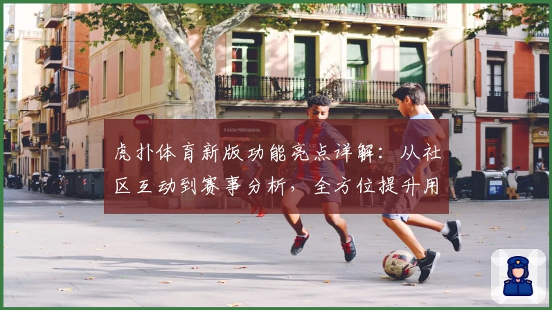 虎扑体育新版功能亮点详解：从社区互动到赛事分析，全方位提升用户体验