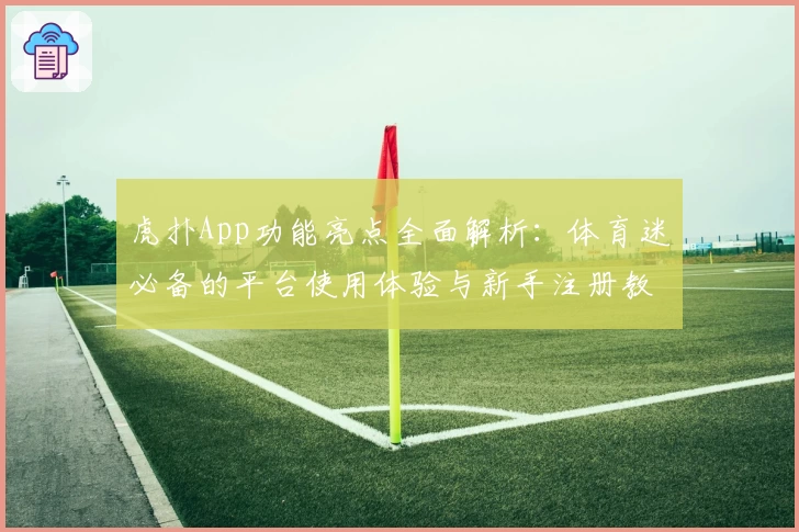 虎扑App功能亮点全面解析：体育迷必备的平台使用体验与新手注册教程
