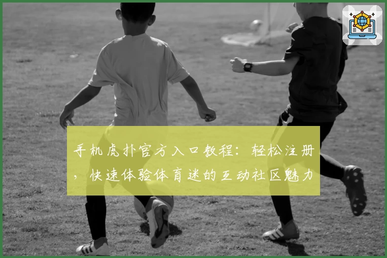 手机虎扑官方入口教程：轻松注册，快速体验体育迷的互动社区魅力