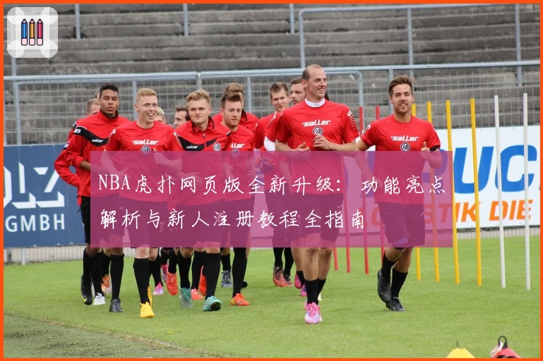 NBA虎扑网页版全新升级：功能亮点解析与新人注册教程全指南