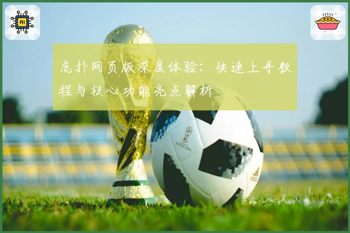 虎扑网页版深度体验：快速上手教程与核心功能亮点解析