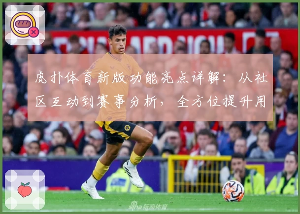 虎扑体育新版功能亮点详解：从社区互动到赛事分析，全方位提升用户体验