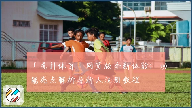 「虎扑体育」网页版全新体验：功能亮点解析与新人注册教程