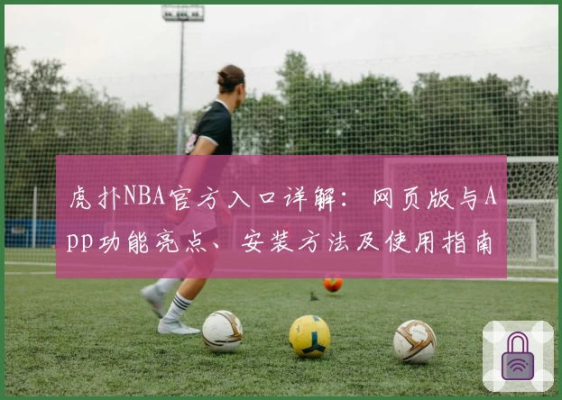 虎扑NBA官方入口详解：网页版与App功能亮点、安装方法及使用指南