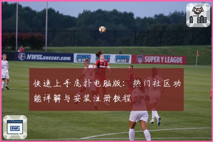 快速上手虎扑电脑版：热门社区功能详解与安装注册教程