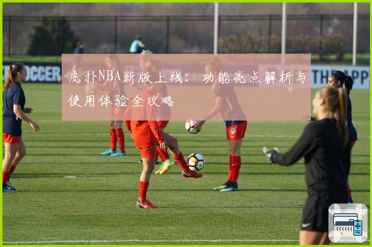 虎扑NBA新版上线：功能亮点解析与使用体验全攻略