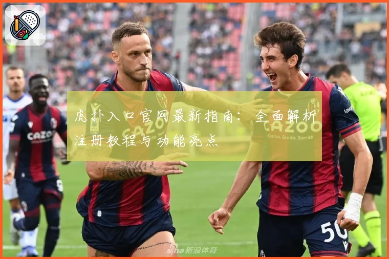 虎扑入口官网最新指南：全面解析注册教程与功能亮点