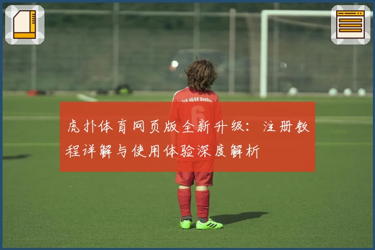 虎扑体育网页版全新升级：注册教程详解与使用体验深度解析