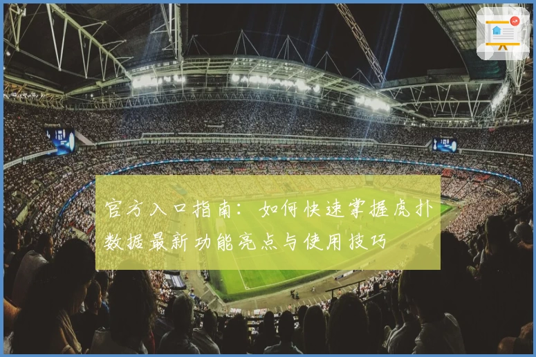 官方入口指南：如何快速掌握虎扑数据最新功能亮点与使用技巧