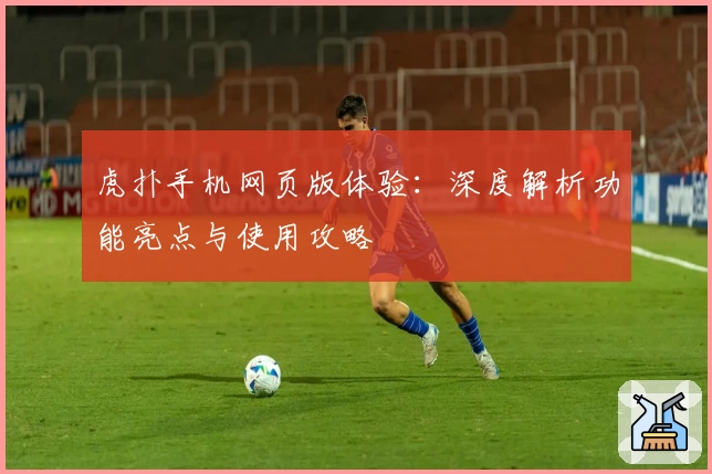 虎扑手机网页版体验：深度解析功能亮点与使用攻略