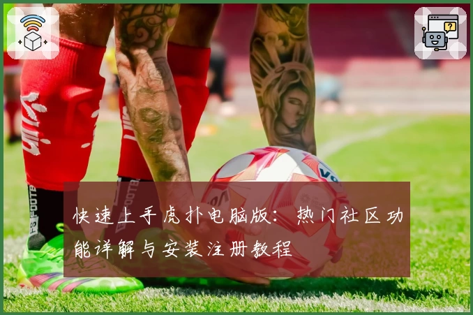 快速上手虎扑电脑版：热门社区功能详解与安装注册教程