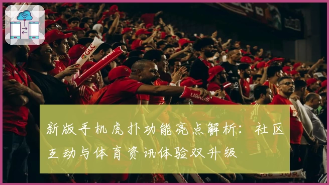 新版手机虎扑功能亮点解析：社区互动与体育资讯体验双升级