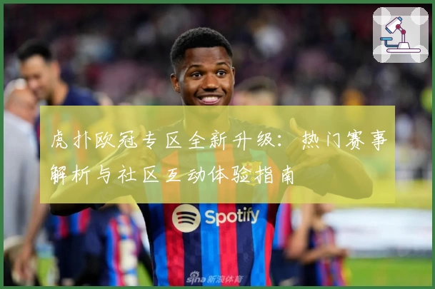 虎扑欧冠专区全新升级：热门赛事解析与社区互动体验指南