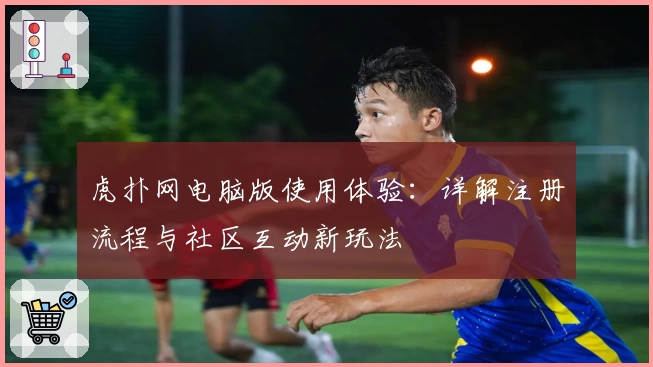虎扑网电脑版使用体验：详解注册流程与社区互动新玩法