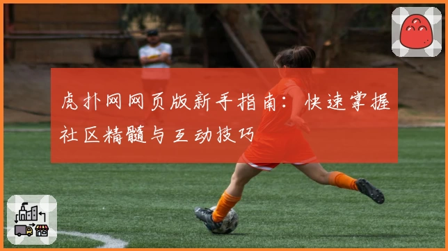 虎扑网网页版新手指南：快速掌握社区精髓与互动技巧