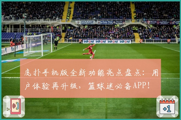 虎扑手机版全新功能亮点盘点：用户体验再升级，篮球迷必备APP！