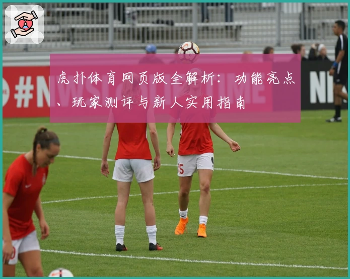 虎扑体育网页版全解析:功能亮点、玩家测评与新人实用指南