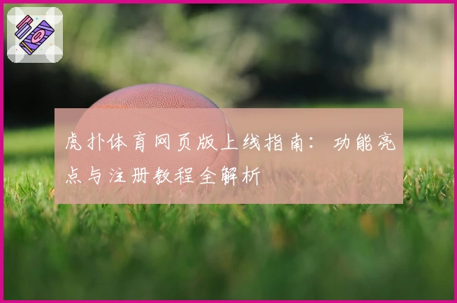 虎扑体育网页版上线指南：功能亮点与注册教程全解析