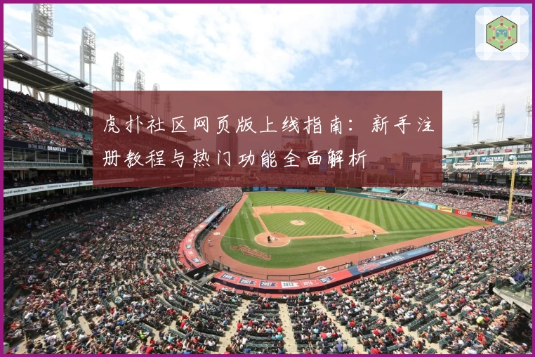 虎扑社区网页版上线指南：新手注册教程与热门功能全面解析