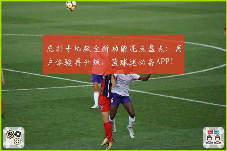 虎扑手机版全新功能亮点盘点：用户体验再升级，篮球迷必备APP！