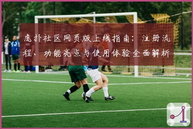 虎扑社区网页版上线指南：注册流程、功能亮点与使用体验全面解析